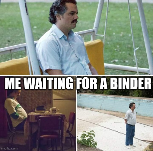 Sad Pablo Escobar | ME WAITING FOR A BINDER | image tagged in memes,sad pablo escobar | made w/ Imgflip meme maker