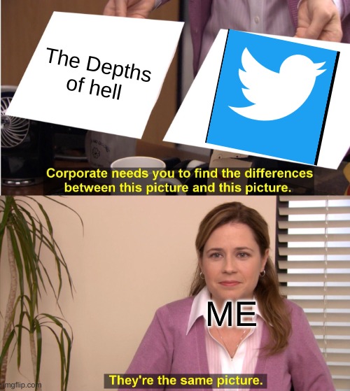 How people nowadays think | The Depths of hell; ME | image tagged in memes,they're the same picture,funny memes,social media | made w/ Imgflip meme maker
