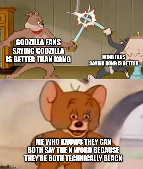 lmfao | GODZILLA FANS SAYING GODZILLA IS BETTER THAN KONG; KONG FANS SAYING KONG IS BETTER; ME WHO KNOWS THEY CAN BOTH SAY THE N WORD BECAUSE THEY'RE BOTH TECHNICALLY BLACK | image tagged in tom and jerry swordfight | made w/ Imgflip meme maker