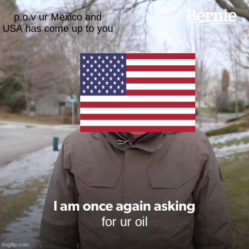 (p.o.v.) | p.o.v ur Mexico and USA has come up to you; for ur oil | image tagged in memes,bernie i am once again asking for your support | made w/ Imgflip meme maker