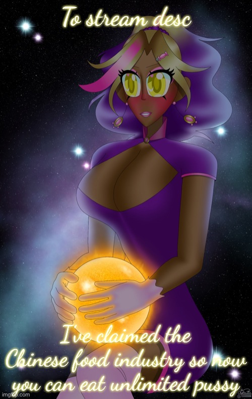 Kashiko holding the Sun | To stream desc; I’ve claimed the Chinese food industry so now you can eat unlimited pussy | image tagged in kashiko holding the sun | made w/ Imgflip meme maker