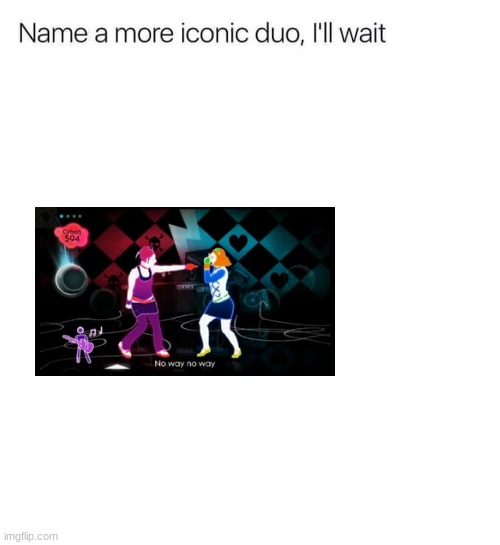 Hey, hey, you, you, I don't like your girlfriend! (Rules: If you do name a duo, it has to be from Just Dance) | image tagged in name a more iconic duo i'll wait,just dance | made w/ Imgflip meme maker
