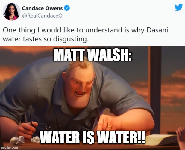 Dasani feud | MATT WALSH:; WATER IS WATER!! | image tagged in math is math,politics,water | made w/ Imgflip meme maker