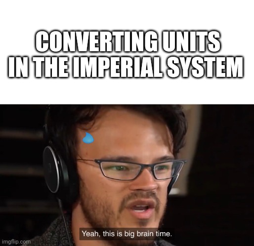 Don't sweat it scientist. | CONVERTING UNITS IN THE IMPERIAL SYSTEM | image tagged in yeah this is big brain time,yeah science bitch,science,math | made w/ Imgflip meme maker