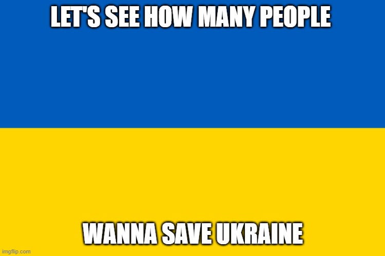 #saveUkraine | LET'S SEE HOW MANY PEOPLE; WANNA SAVE UKRAINE | image tagged in ukraine,memes | made w/ Imgflip meme maker