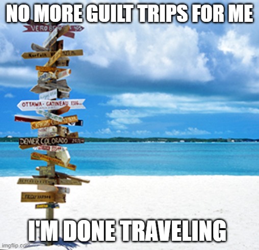 Travelling | NO MORE GUILT TRIPS FOR ME; I'M DONE TRAVELING | image tagged in travelling | made w/ Imgflip meme maker