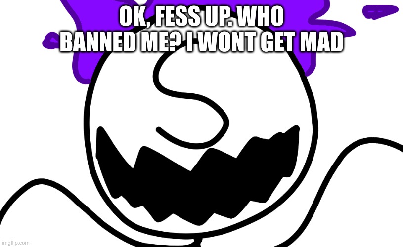 Purple Freddy Spazbear | OK, FESS UP. WHO BANNED ME? I WONT GET MAD | image tagged in purple freddy spazbear | made w/ Imgflip meme maker
