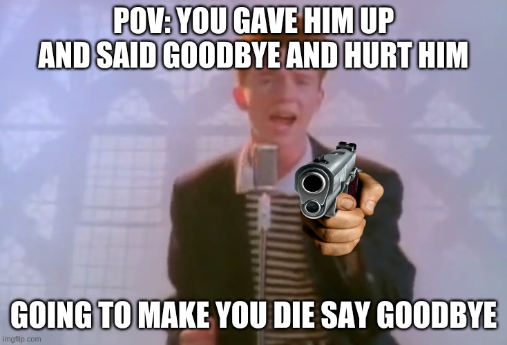 Run | POV: YOU GAVE HIM UP AND SAID GOODBYE AND HURT HIM; GOING TO MAKE YOU DIE SAY GOODBYE | image tagged in rick astley,funny memes,lol,fun,rickroll | made w/ Imgflip meme maker