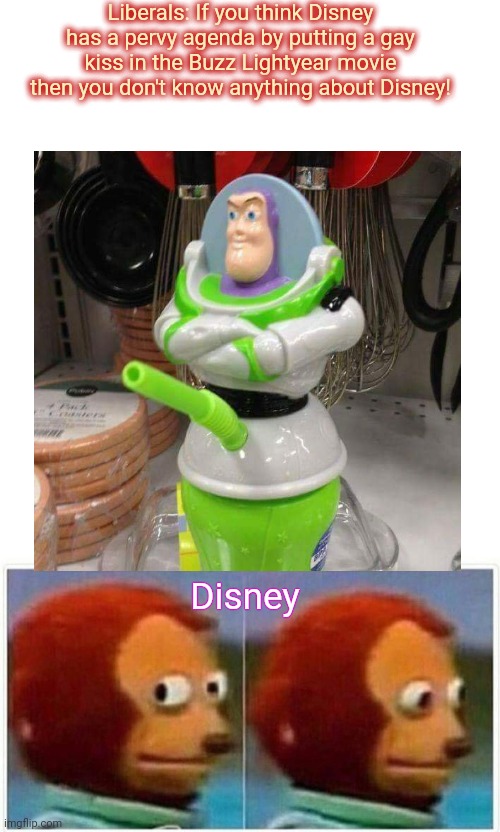 Liberals in denial | Liberals: If you think Disney has a pervy agenda by putting a gay kiss in the Buzz Lightyear movie then you don't know anything about Disney! Disney | image tagged in memes,monkey puppet,disney,perverts,buzz lightyear,stupid liberals | made w/ Imgflip meme maker