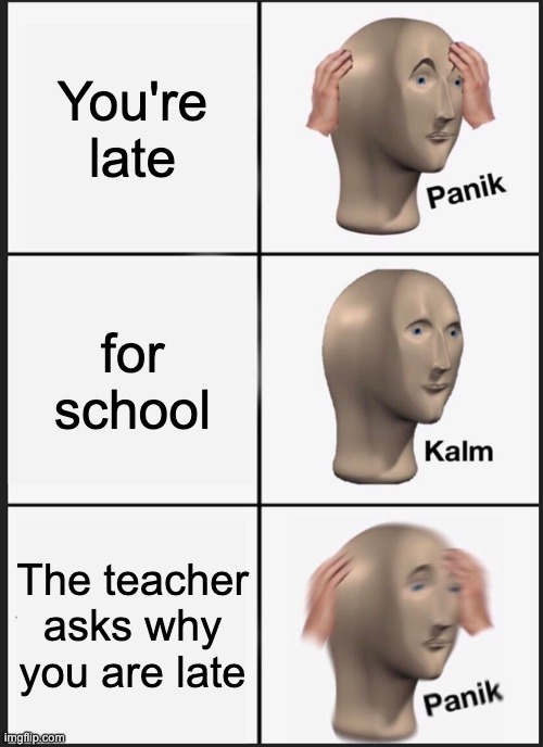 uh oh | You're late; for school; The teacher asks why you are late | image tagged in memes,panik kalm panik | made w/ Imgflip meme maker