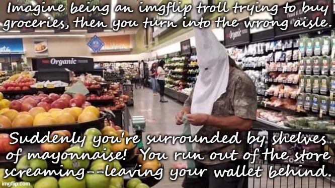 Maybe they should get mental help at the Mayo Clinic? | Imagine being an imgflip troll trying to buy
groceries, then you turn into the wrong aisle. Suddenly you're surrounded by shelves of mayonnaise!  You run out of the store
screaming--leaving your wallet behind. | image tagged in kkk shopper at grocery store,racist,snowflakes | made w/ Imgflip meme maker