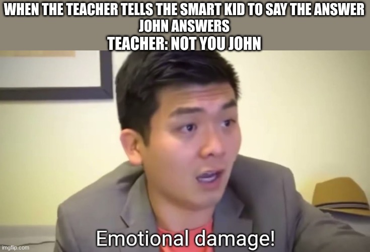 Emotional damage | WHEN THE TEACHER TELLS THE SMART KID TO SAY THE ANSWER
JOHN ANSWERS; TEACHER: NOT YOU JOHN | image tagged in emotional damage | made w/ Imgflip meme maker