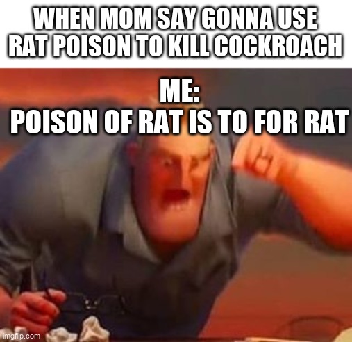 Mr incredible mad | WHEN MOM SAY GONNA USE RAT POISON TO KILL COCKROACH; ME:
POISON OF RAT IS TO FOR RAT | image tagged in mr incredible mad | made w/ Imgflip meme maker