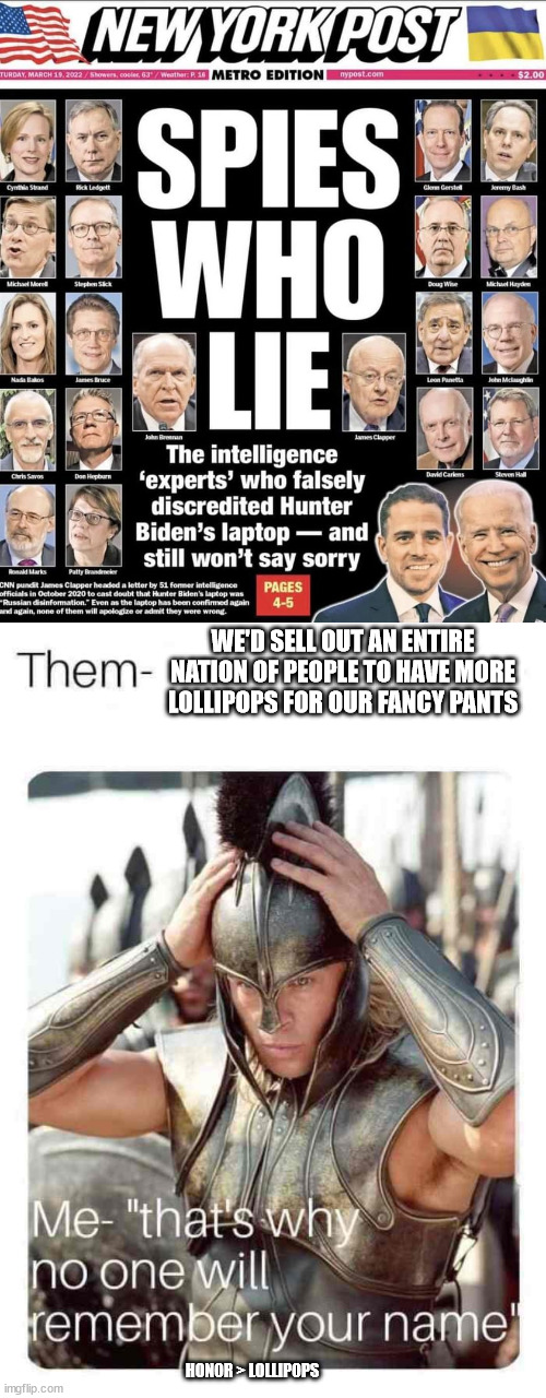 Honor > Lollipops | WE'D SELL OUT AN ENTIRE NATION OF PEOPLE TO HAVE MORE LOLLIPOPS FOR OUR FANCY PANTS; HONOR > LOLLIPOPS | image tagged in no one will remember your name,lollipop,fancy pants,hunter,biden,laptop | made w/ Imgflip meme maker