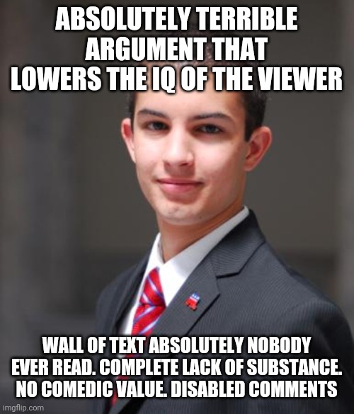 I'm gonna be an imgflip liberal for exactly 1 meme! Enjoy | ABSOLUTELY TERRIBLE ARGUMENT THAT LOWERS THE IQ OF THE VIEWER; WALL OF TEXT ABSOLUTELY NOBODY EVER READ. COMPLETE LACK OF SUBSTANCE. NO COMEDIC VALUE. DISABLED COMMENTS | image tagged in college conservative | made w/ Imgflip meme maker
