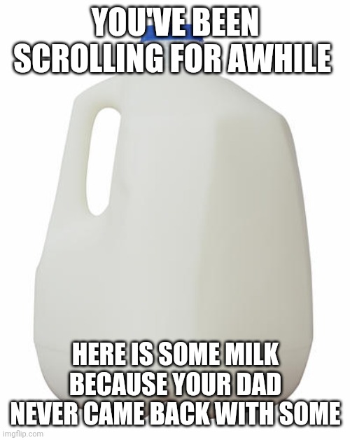 YOU'VE BEEN SCROLLING FOR AWHILE; HERE IS SOME MILK BECAUSE YOUR DAD NEVER CAME BACK WITH SOME | image tagged in memes,milk,dad | made w/ Imgflip meme maker