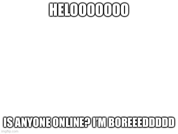 Cheese | HELOOOOOOO; IS ANYONE ONLINE? I’M BOREEEDDDDD | image tagged in blank white template | made w/ Imgflip meme maker
