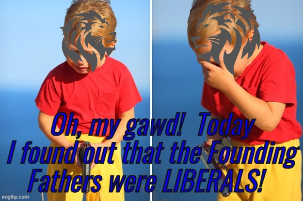 conservative party joke | Oh, my gawd!  Today I found out that the Founding Fathers were LIBERALS! | image tagged in rmk,guess we will have to destroy the american constitution guys,cp,ig | made w/ Imgflip meme maker