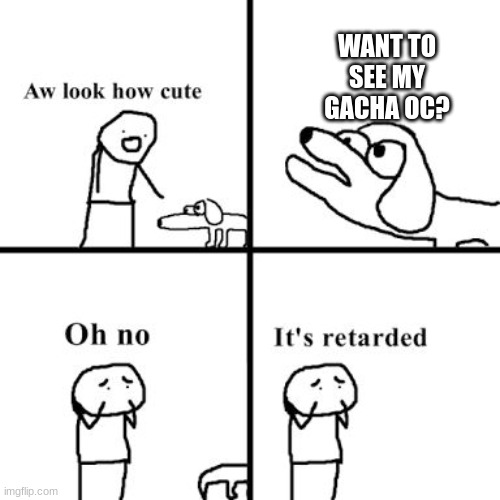 Oh no its retarted | WANT TO SEE MY GACHA OC? | image tagged in oh no its retarted | made w/ Imgflip meme maker