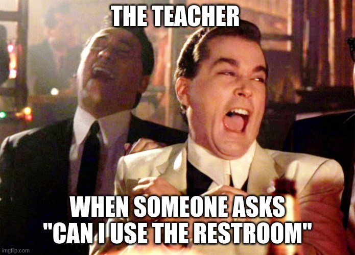 Good Fellas Hilarious |  THE TEACHER; WHEN SOMEONE ASKS "CAN I USE THE RESTROOM" | image tagged in memes,good fellas hilarious | made w/ Imgflip meme maker