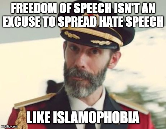 Freedom Of Speech Isn't An Excuse To Spread Hate Speech Like Islamophobia | FREEDOM OF SPEECH ISN'T AN
EXCUSE TO SPREAD HATE SPEECH; LIKE ISLAMOPHOBIA | image tagged in captain obvious,free speech,freedom of speech,hate speech,islamophobia | made w/ Imgflip meme maker