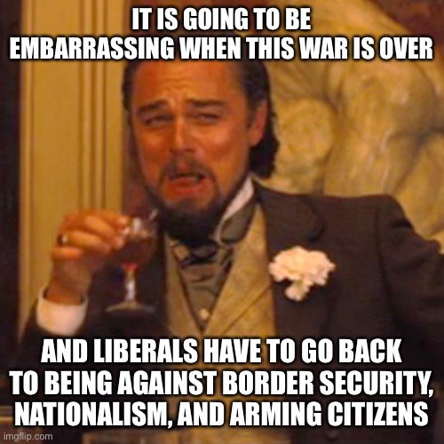 Laughing Leo Meme | IT IS GOING TO BE EMBARRASSING WHEN THIS WAR IS OVER; AND LIBERALS HAVE TO GO BACK TO BEING AGAINST BORDER SECURITY, NATIONALISM, AND ARMING CITIZENS | image tagged in memes,laughing leo | made w/ Imgflip meme maker