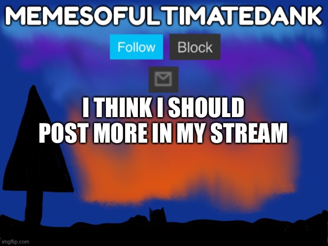 I think so… | I THINK I SHOULD POST MORE IN MY STREAM | image tagged in memesofultimatedank template | made w/ Imgflip meme maker
