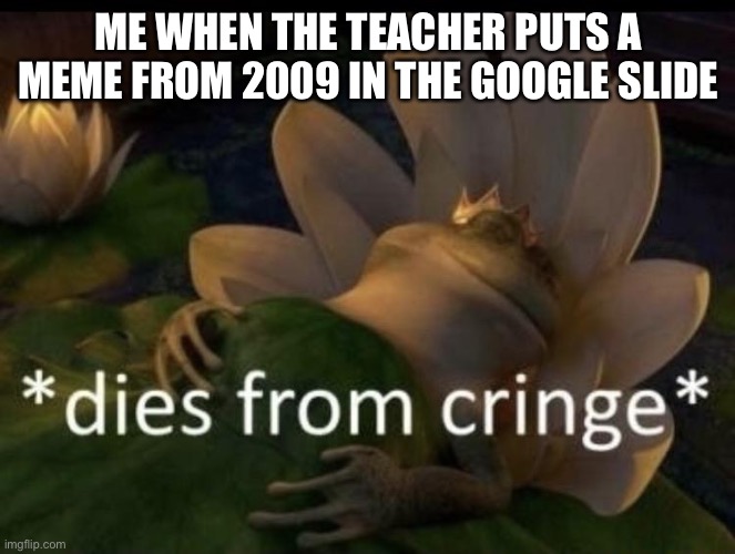 Tell me I’m wrong | ME WHEN THE TEACHER PUTS A MEME FROM 2009 IN THE GOOGLE SLIDE | image tagged in dies from cringe,lol,death | made w/ Imgflip meme maker