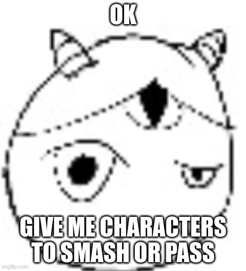 S.:( | OK; GIVE ME CHARACTERS TO SMASH OR PASS | image tagged in s | made w/ Imgflip meme maker