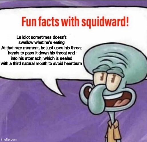 Fun Facts with Squidward | Le idiot sometimes doesn't swallow what he's eating
At that rare moment, he just uses his throat hands to pass it down his throat and into his stomach, which is sealed with a third natural mouth to avoid heartburn | made w/ Imgflip meme maker