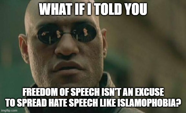 Freedom Of Speech Isn't An Excuse To Spread Hate Speech Like Islamophobia |  WHAT IF I TOLD YOU; FREEDOM OF SPEECH ISN'T AN EXCUSE TO SPREAD HATE SPEECH LIKE ISLAMOPHOBIA? | image tagged in memes,matrix morpheus,islamophobia,free speech,freedom of speech,hate speech | made w/ Imgflip meme maker