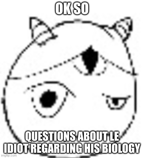 S.:( | OK SO; QUESTIONS ABOUT LE IDIOT REGARDING HIS BIOLOGY | image tagged in s | made w/ Imgflip meme maker