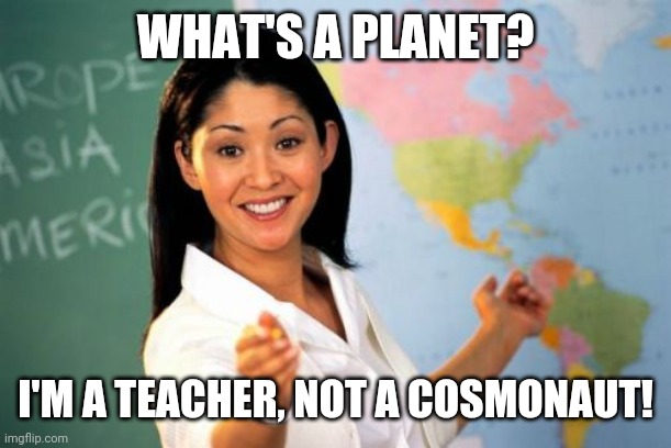 Unhelpful High School Teacher Meme | WHAT'S A PLANET? I'M A TEACHER, NOT A COSMONAUT! | image tagged in memes,unhelpful high school teacher | made w/ Imgflip meme maker