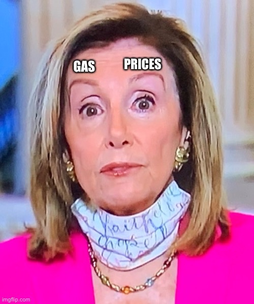 Gas prices are officially higher than Nancy Pelosi’s eyebrows | PRICES; GAS | image tagged in nancy pelosi eyebrows,gas prices,maga | made w/ Imgflip meme maker