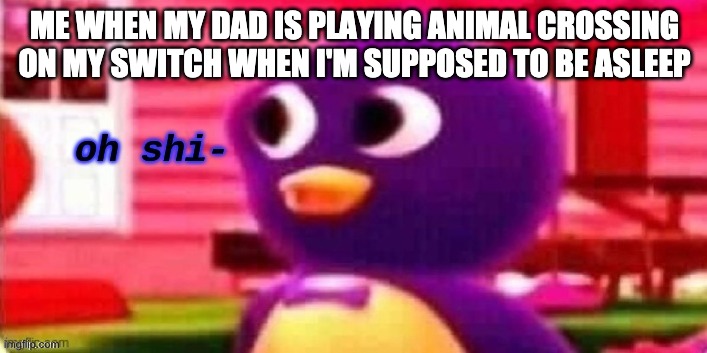Oh shi- | ME WHEN MY DAD IS PLAYING ANIMAL CROSSING ON MY SWITCH WHEN I'M SUPPOSED TO BE ASLEEP | image tagged in oh shi- | made w/ Imgflip meme maker