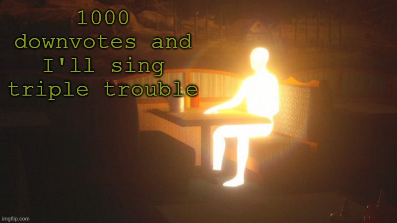 no | 1000 downvotes and I'll sing triple trouble | image tagged in glowing guy | made w/ Imgflip meme maker