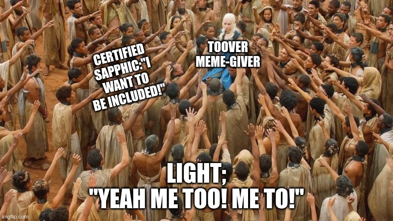 Daenerys White Savior | TOOVER MEME-GIVER; CERTIFIED SAPPHIC:"I WANT TO BE INCLUDED!"; LIGHT;
"YEAH ME TOO! ME TO!" | image tagged in daenerys white savior | made w/ Imgflip meme maker