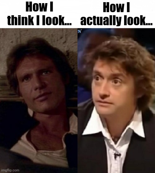 How I Think I Look... |  How I think I look... How I actually look... | image tagged in how i think i look,star wars,han solo,top gear,memes | made w/ Imgflip meme maker