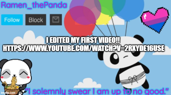 I EDITED MY FIRST VIDEO!! 
HTTPS://WWW.YOUTUBE.COM/WATCH?V=2RXYDE16USE | image tagged in ramen_thepanda announcement temp | made w/ Imgflip meme maker