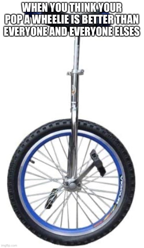 Unicycle | WHEN YOU THINK YOUR POP A WHEELIE IS BETTER THAN EVERYONE AND EVERYONE ELSES | image tagged in motorcycle,bicycle,unicycle | made w/ Imgflip meme maker