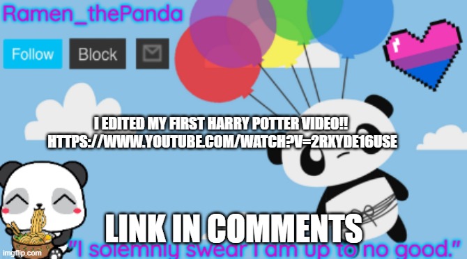 I EDITED MY FIRST HARRY POTTER VIDEO!! 
HTTPS://WWW.YOUTUBE.COM/WATCH?V=2RXYDE16USE; LINK IN COMMENTS | image tagged in ramen_thepanda announcement temp | made w/ Imgflip meme maker