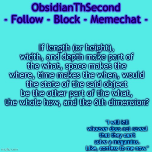 think about that for a bit | If length (or height), width, and depth make part of the what, space makes the where, time makes the when, would the state of the said object be the other part of the what, the whole how, and the 6th dimension? | image tagged in msmg 1,not really a gif,logic | made w/ Imgflip meme maker