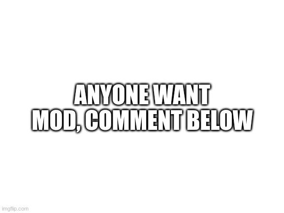 u can have mod | ANYONE WANT MOD, COMMENT BELOW | image tagged in blank white template | made w/ Imgflip meme maker