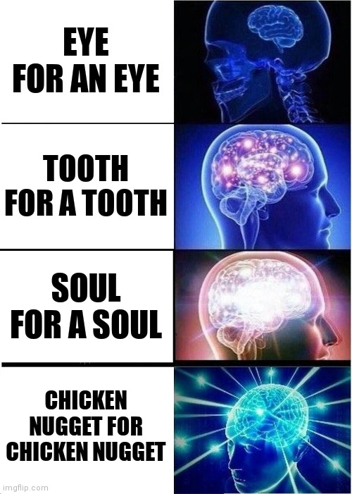 It's Kind Of How It Works Here, Man... | EYE FOR AN EYE; TOOTH FOR A TOOTH; SOUL FOR A SOUL; CHICKEN NUGGET FOR CHICKEN NUGGET | image tagged in memes,expanding brain,funny,eye for an eye | made w/ Imgflip meme maker