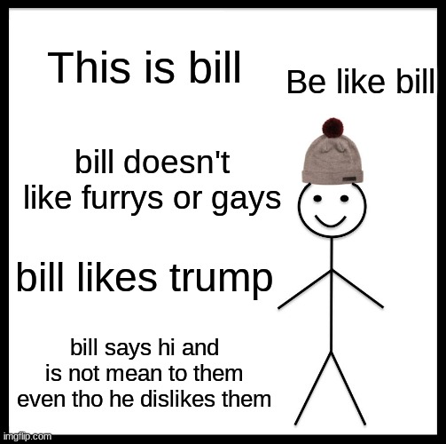 Be Like Bill | This is bill; Be like bill; bill doesn't like furrys or gays; bill likes trump; bill says hi and is not mean to them even tho he dislikes them | image tagged in memes,be like bill | made w/ Imgflip meme maker
