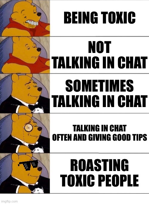 Chat uses | BEING TOXIC; NOT TALKING IN CHAT; SOMETIMES TALKING IN CHAT; TALKING IN CHAT OFTEN AND GIVING GOOD TIPS; ROASTING TOXIC PEOPLE | image tagged in winnie the pooh v 20 | made w/ Imgflip meme maker