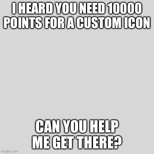 Blank Transparent Square Meme | I HEARD YOU NEED 10000 POINTS FOR A CUSTOM ICON; CAN YOU HELP ME GET THERE? | image tagged in memes,blank transparent square | made w/ Imgflip meme maker