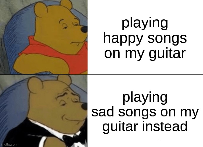 guitar | playing happy songs on my guitar; playing sad songs on my guitar instead | image tagged in memes,tuxedo winnie the pooh | made w/ Imgflip meme maker