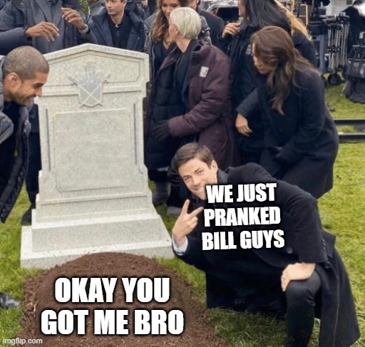 pranks be like | WE JUST PRANKED BILL GUYS; OKAY YOU GOT ME BRO | image tagged in grant gustin over grave | made w/ Imgflip meme maker