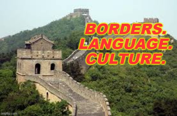BORDERS. LANGUAGE. CULTURE. | BORDERS.
LANGUAGE.
CULTURE. | image tagged in great wall of china | made w/ Imgflip meme maker